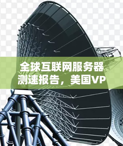 全球互联网服务器测速报告,美国VPN服务器的网络性能现状与挑战