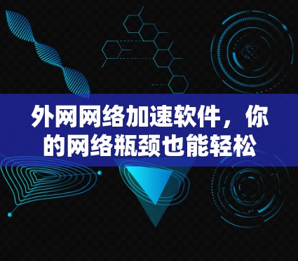 外网网络加速软件，你的网络瓶颈也能轻松解决？