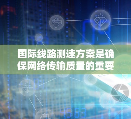 国际线路测速方案是确保网络传输质量的重要技术指标，主要涉及比特率、字符编码、设备端口类型、网络设备标准、测试设备类型以及性能指标等方面。以下是一些国际常见的测速方案和标准