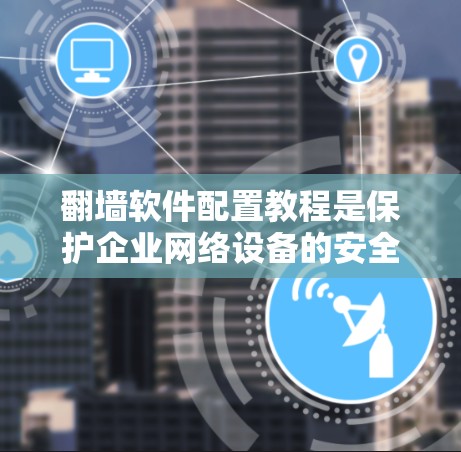 翻墙软件配置教程是保护企业网络设备的安全性的重要步骤。以下是对翻墙软件配置的详细指南,帮助您顺利完成配置