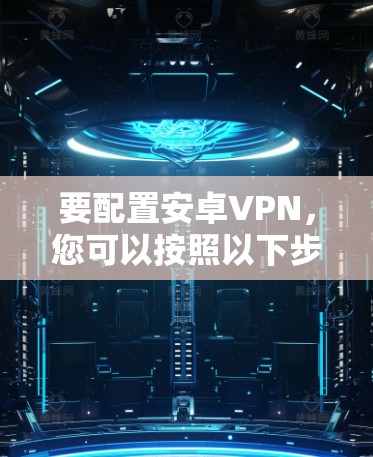 要配置安卓VPN，您可以按照以下步骤进行