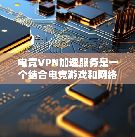 电竞VPN加速服务是一个结合电竞游戏和网络技术的创新领域,旨在提升电竞相关视频文件的传输效率。以下是对该领域的详细介绍