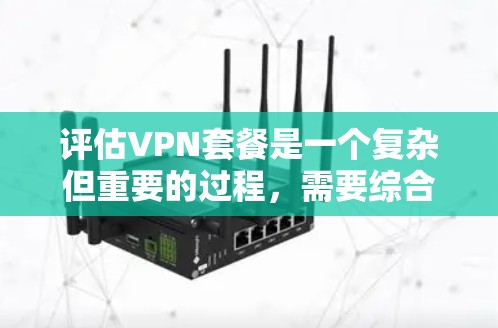 评估VPN套餐是一个复杂但重要的过程，需要综合考虑多个因素。以下是一个结构化的总结，帮助您做出明智的选择