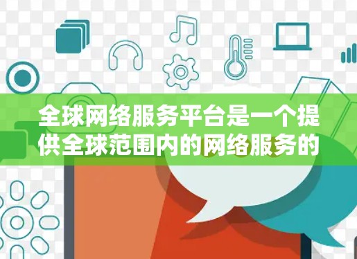 全球网络服务平台是一个提供全球范围内的网络服务的平台，旨在满足全球用户的网络需求。以下是平台的主要特点、作用、挑战和未来展望