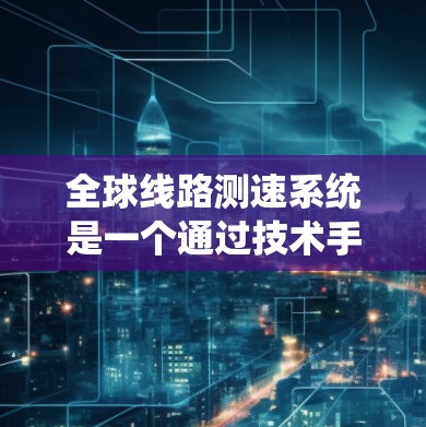 全球线路测速系统是一个通过技术手段在全球范围内检测和记录车辆行驶速度的系统，旨在提高交通管理的效率和准确性。以下是全球主要的测速系统及其特点