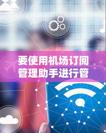 要使用机场订阅管理助手进行管理，可以按照以下步骤进行