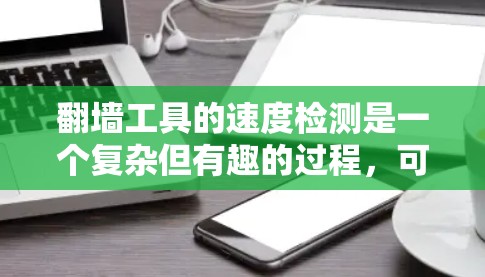 翻墙工具的速度检测是一个复杂但有趣的过程，可以帮助用户了解工具在处理请求时的表现。以下是一个结构化的回答，涵盖定义、检测方法、工具选择、操作建议以及总结