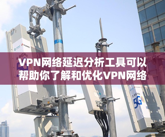 VPN网络延迟分析工具可以帮助你了解和优化VPN网络的稳定性和连接性能。以下是一些常用的VPN网络延迟分析工具及其功能