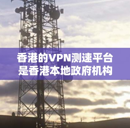 香港的VPN测速平台是香港本地政府机构负责监管网络信息和安全的重要工具。以下是对香港这些平台的详细分析 香港的VPN测速平台是香港本地政府机构负责监管网络信息和安全的重要工具。以下是对香港这些平台的详细分析