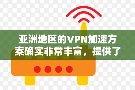 亚洲地区的VPN加速方案确实非常丰富,提供了多种选择,满足了不同用户的使用需求。以下是一些主要的VPN加速方案和加速方式,供您参考