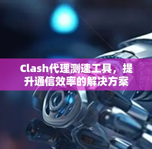 Clash代理测速工具,提升通信效率的解决方案
