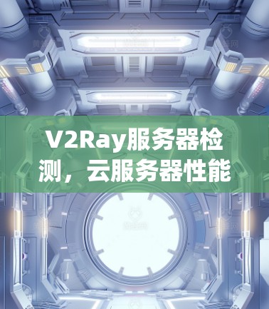 V2Ray服务器检测，云服务器性能全面评估与优化策略