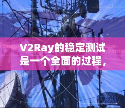 V2Ray的稳定测试是一个全面的过程,旨在确保其在长距离连接下的稳定性和高效性。以下是详细的步骤说明