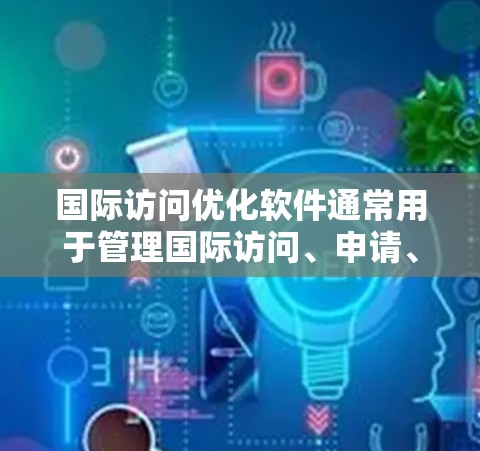 国际访问优化软件通常用于管理国际访问、申请、会议、报告生成等任务。以下是几种常见的国际访问优化软件及其功能，供参考