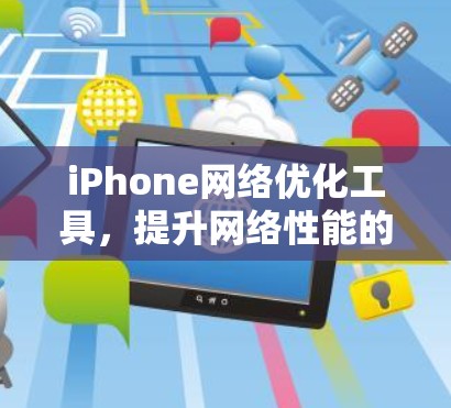 iPhone网络优化工具,提升网络性能的高效解决方案