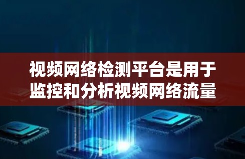 视频网络检测平台是用于监控和分析视频网络流量的系统,帮助识别异常行为并提供安全监控。以下是通过系统学习视频网络检测平台的步骤