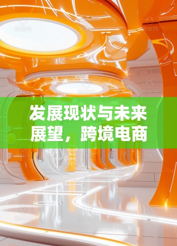 发展现状与未来展望,跨境电商,连接未来的时代