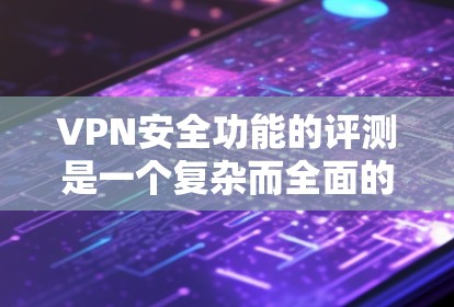 VPN安全功能的评测是一个复杂而全面的课题,因为它涉及到技术、隐私、安全措施以及用户个人的隐私保护。以下是一些关于VPN安全功能的评测和分析,涵盖基本安全性和防护措施