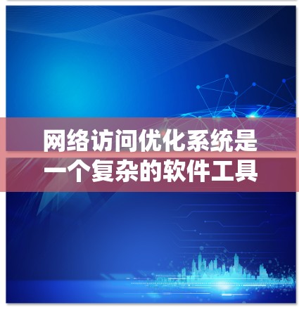 网络访问优化系统是一个复杂的软件工具,旨在提高网络访问效率和性能。以下是对该系统的详细分析和总结 网络访问优化系统是一个复杂的软件工具,旨在提高网络访问效率和性能。以下是对该系统的详细分析和总结
