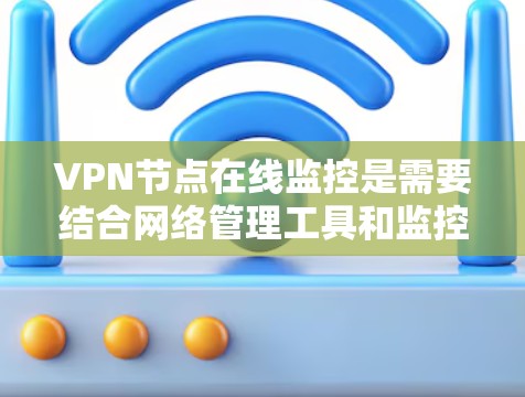 VPN节点在线监控是需要结合网络管理工具和监控软件来实现的。以下是一些常用的VPN节点在线监控方法