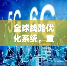 全球线路优化系统，重构高质量通信网络