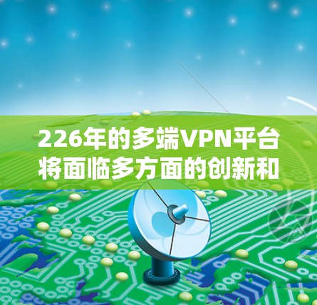 226年的多端VPN平台将面临多方面的创新和变革,以适应技术进步和用户需求的变化。以下是226年多端VPN平台可能的主要趋势和发展方向