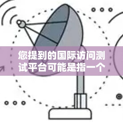 您提到的国际访问测试平台可能是指一个用于测试或评估国际访问的平台,具体功能取决于平台的定义。以下是一些可能的解释和相关信息
