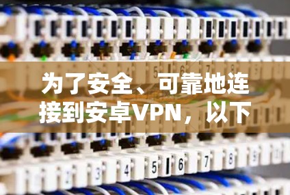 为了安全、可靠地连接到安卓VPN,以下是一个有条理的步骤指南