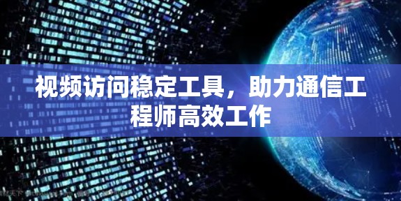 视频访问稳定工具，助力通信工程师高效工作
