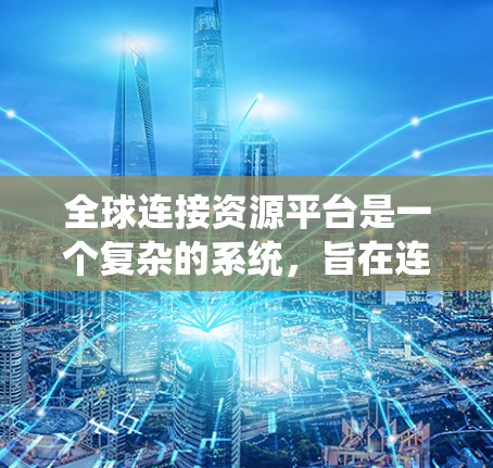 全球连接资源平台是一个复杂的系统,旨在连接全球范围内的资源,帮助不同行业和组织获取所需信息。以下是一个结构化的总结