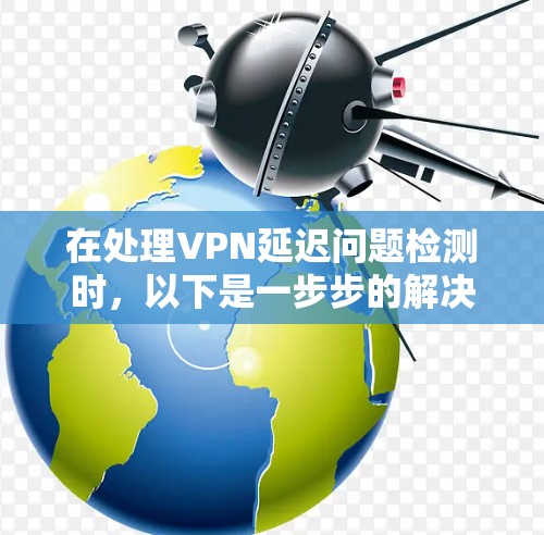 在处理VPN延迟问题检测时,以下是一步步的解决方案
