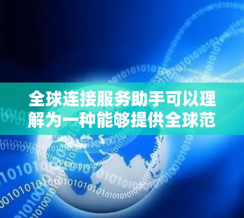 全球连接服务助手可以理解为一种能够提供全球范围内的连接服务的工具或服务。以下是一些可能的解释和例子