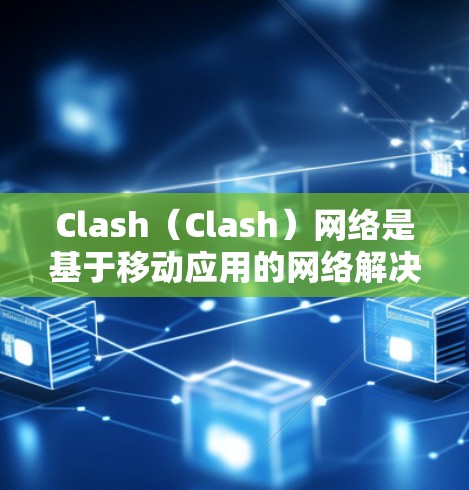 Clash(Clash)网络是基于移动应用的网络解决方案,广泛应用于移动设备和网页应用中。要分析 Clash网络的连接情况,可以按照以下步骤进行