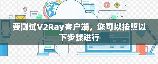 要测试V2Ray客户端,您可以按照以下步骤进行