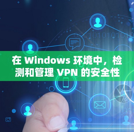 在 Windows 环境中,检测和管理 VPN 的安全性和配置也是重要的。以下是一些常用的 Windows VPN 检测和配置工具,并提供了一些详细的使用方法和注意事项