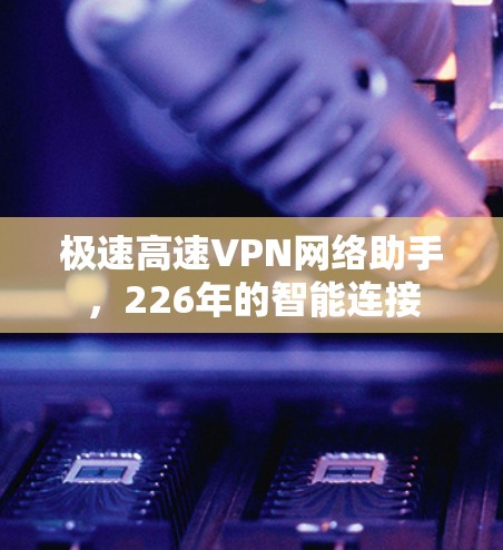 极速高速VPN网络助手,226年的智能连接