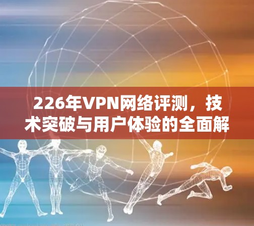 226年VPN网络评测,技术突破与用户体验的全面解析