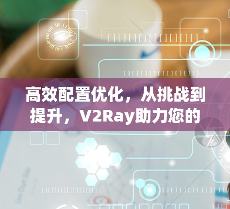 高效配置优化,从挑战到提升,V2Ray助力您的工作更高效