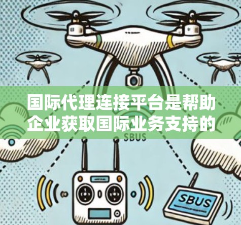 国际代理连接平台是帮助企业获取国际业务支持的重要工具,涵盖了多种功能和策略,帮助企业在国际市场中获得成功。以下是对该平台的详细总结