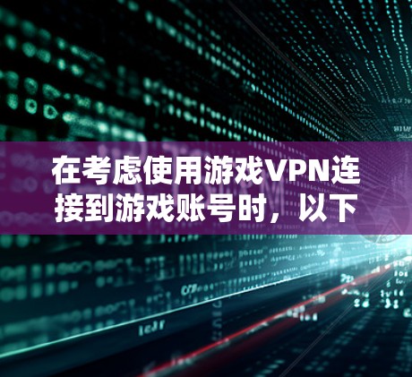 在考虑使用游戏VPN连接到游戏账号时,以下是一个有条理的建议