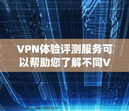 VPN体验评测服务可以帮助您了解不同VPN平台的优缺点,从而做出更明智的选择。以下是几个 commonly used VPN评测网站和方法,供您参考