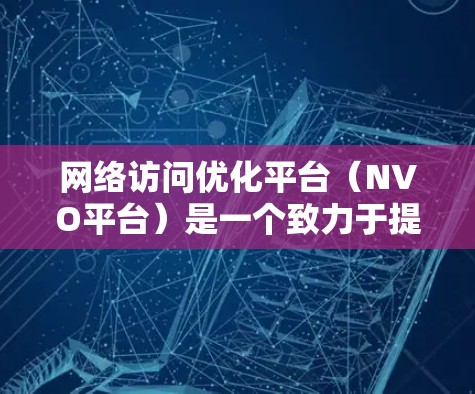 网络访问优化平台(NVO平台)是一个致力于提升网站访问效率和用户体验的工具,广泛应用于企业级和个人网站管理中。以下是其关键功能和使用场景的详细分析