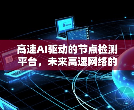 高速AI驱动的节点检测平台,未来高速网络的底层保障