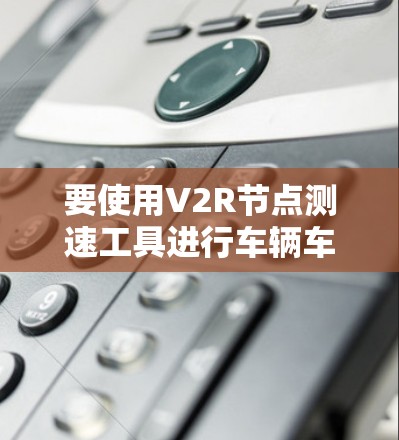 要使用V2R节点测速工具进行车辆车速的实时测量，您可以按照以下步骤进行操作