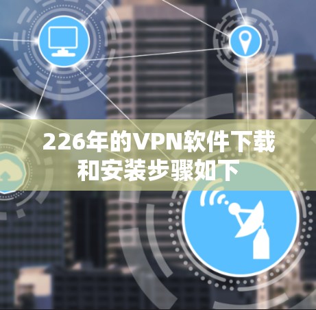226年的VPN软件下载和安装步骤如下 226年的VPN软件下载和安装步骤如下