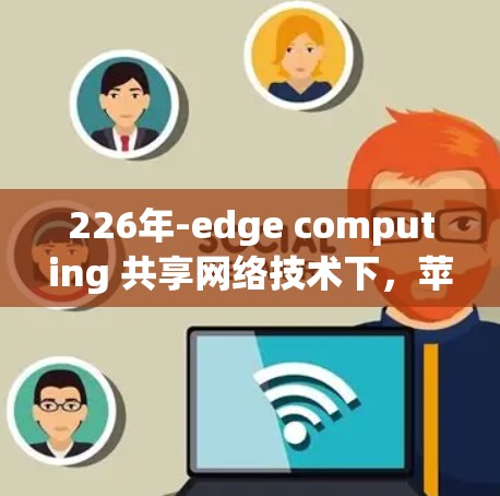 226年-edge computing 共享网络技术下,苹果版 VPN 的机遇与挑战
