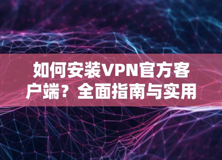 如何安装VPN官方客户端？全面指南与实用技巧