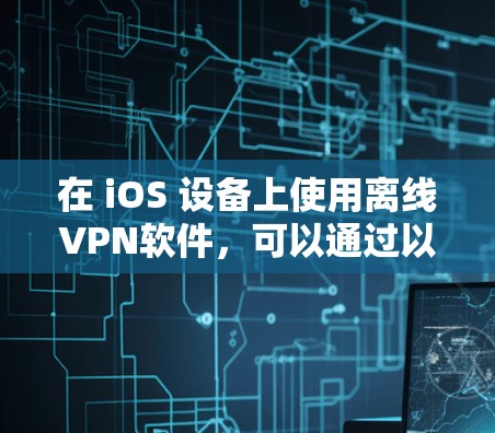 在 iOS 设备上使用离线VPN软件，可以通过以下方法进行配置和使用