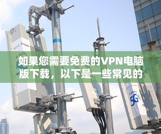 如果您需要免费的VPN电脑版下载，以下是一些常见的免费VPN软件及其下载链接和安装步骤，供您参考