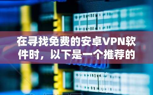 在寻找免费的安卓VPN软件时,以下是一个推荐的列表,涵盖了多种功能和安全性